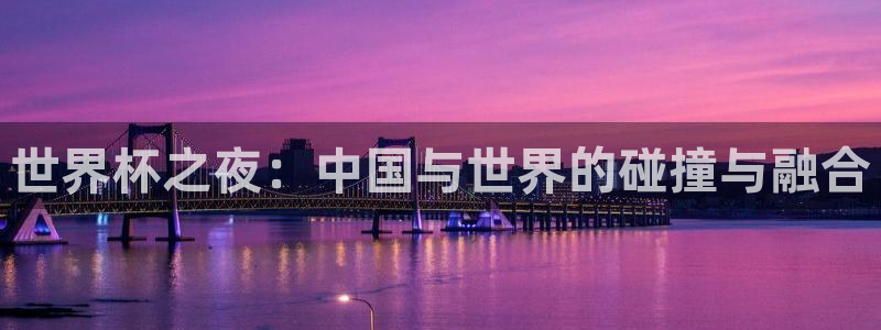 足球世界杯2026年赛程时间表:世界杯之夜:中国与世界的碰撞与融合